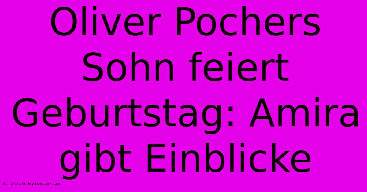 Oliver Pochers Sohn Feiert Geburtstag: Amira Gibt Einblicke