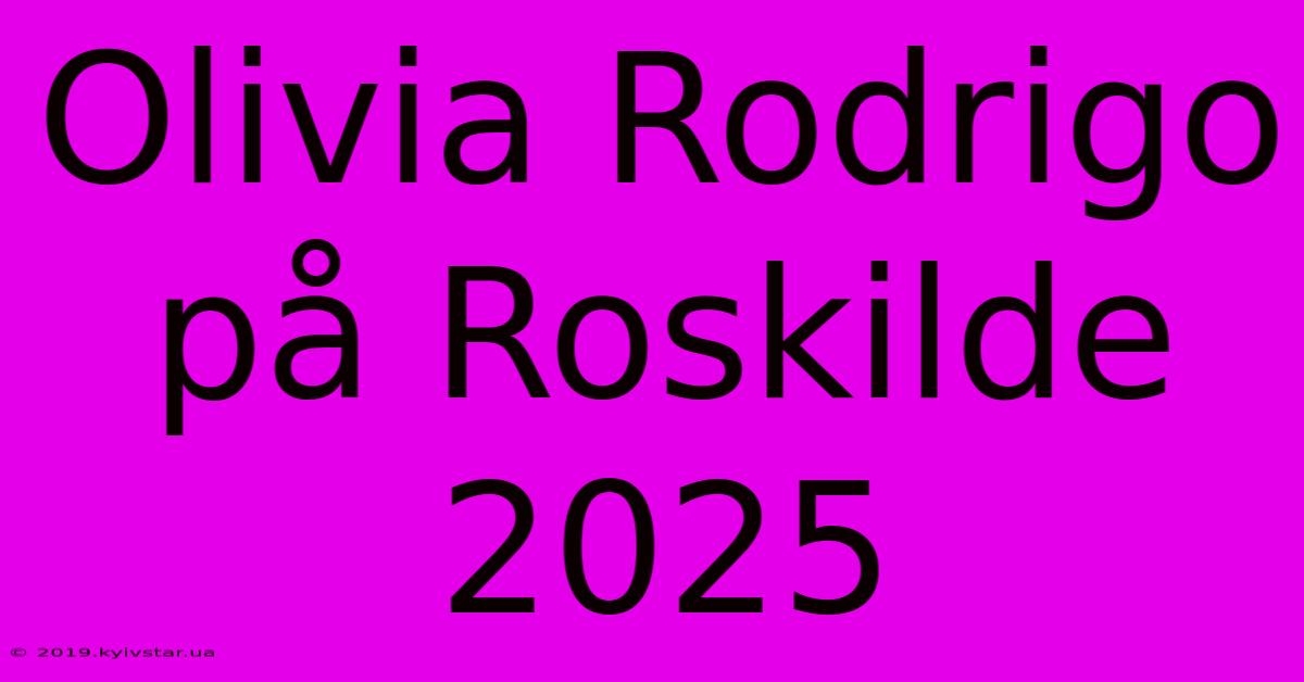 Olivia Rodrigo På Roskilde 2025