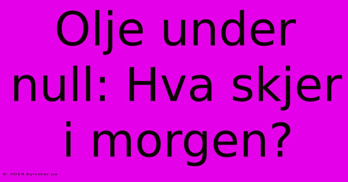 Olje Under Null: Hva Skjer I Morgen?