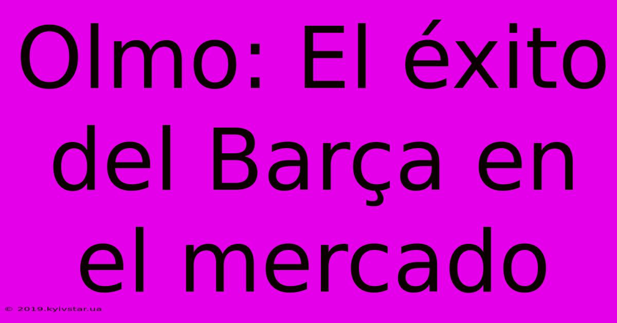 Olmo: El Éxito Del Barça En El Mercado 