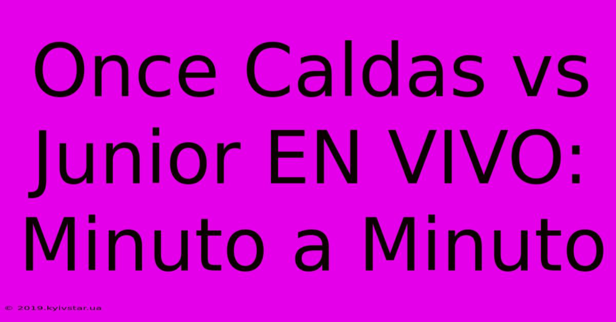 Once Caldas Vs Junior EN VIVO: Minuto A Minuto