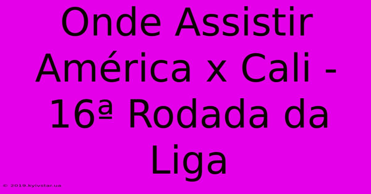 Onde Assistir América X Cali - 16ª Rodada Da Liga