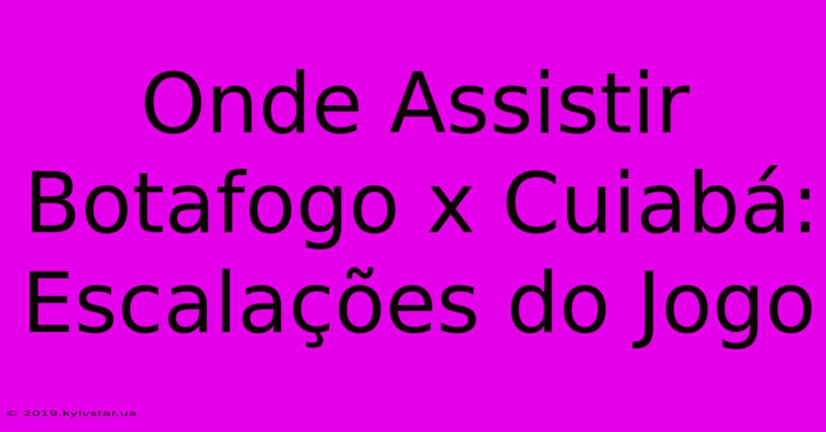 Onde Assistir Botafogo X Cuiabá: Escalações Do Jogo