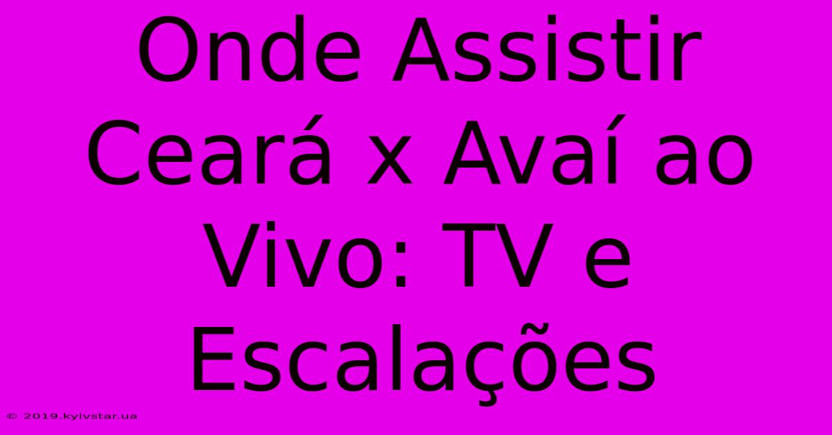 Onde Assistir Ceará X Avaí Ao Vivo: TV E Escalações 