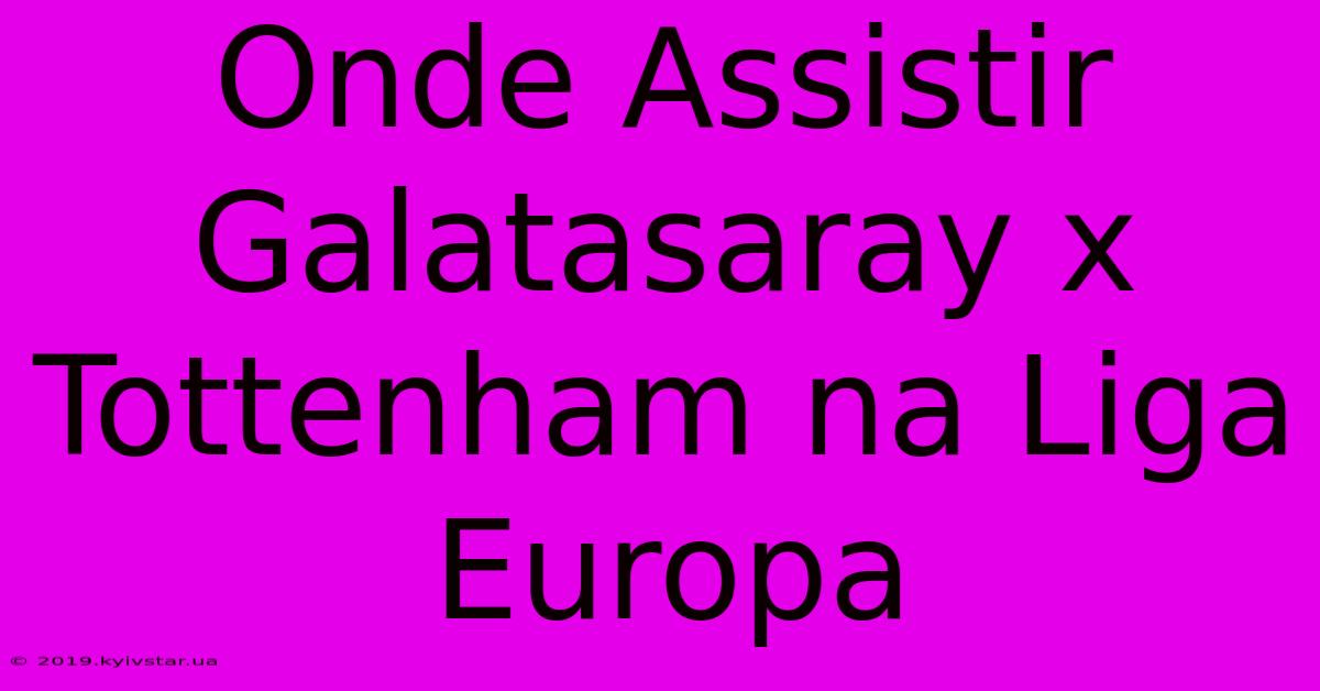 Onde Assistir Galatasaray X Tottenham Na Liga Europa 