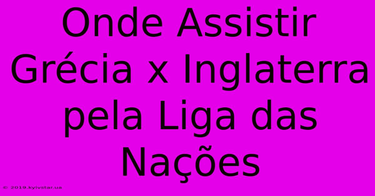 Onde Assistir Grécia X Inglaterra Pela Liga Das Nações 