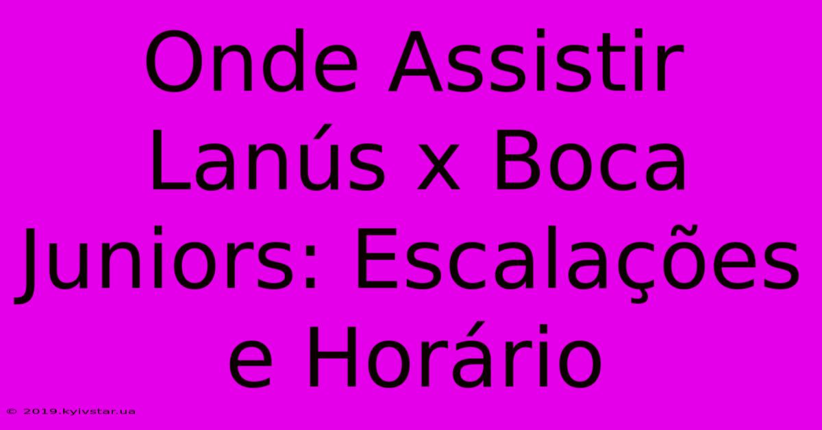 Onde Assistir Lanús X Boca Juniors: Escalações E Horário 