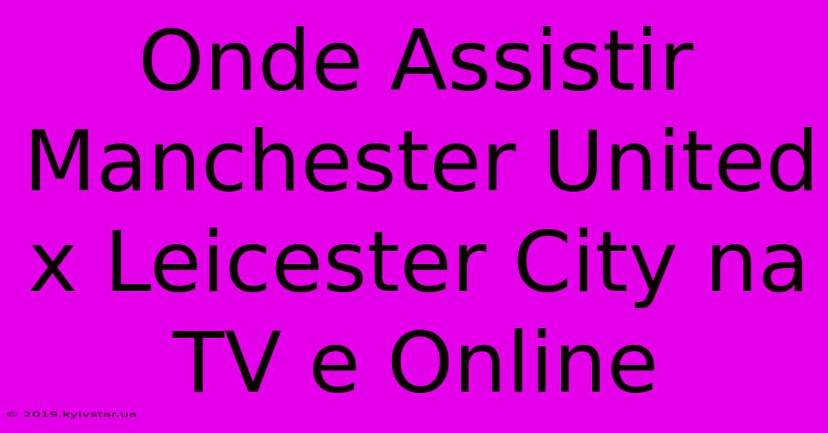 Onde Assistir Manchester United X Leicester City Na TV E Online