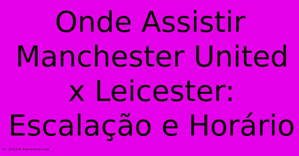 Onde Assistir Manchester United X Leicester: Escalação E Horário