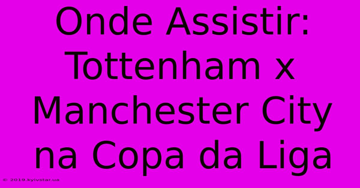 Onde Assistir: Tottenham X Manchester City Na Copa Da Liga