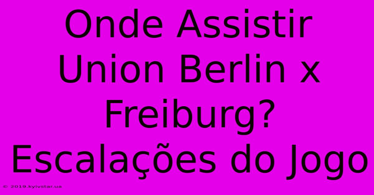 Onde Assistir Union Berlin X Freiburg? Escalações Do Jogo 