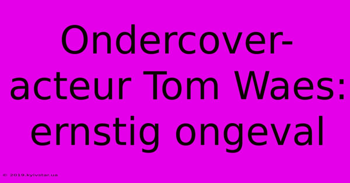 Ondercover-acteur Tom Waes: Ernstig Ongeval