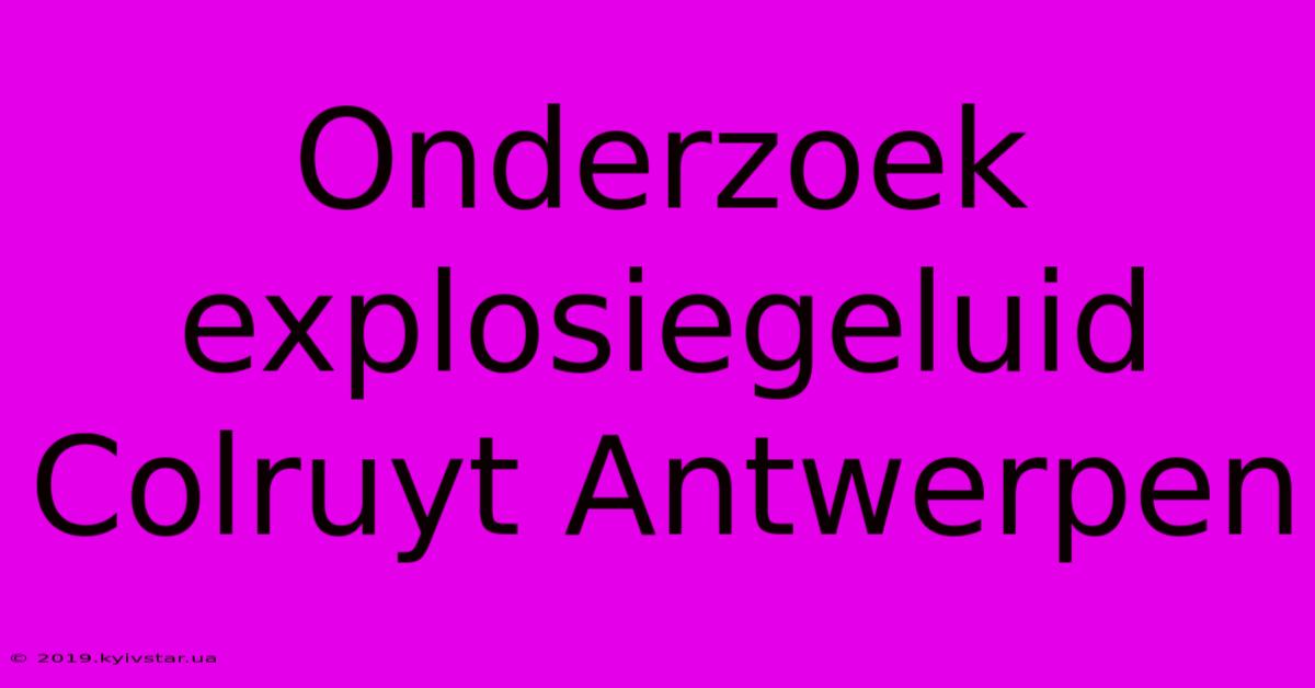 Onderzoek Explosiegeluid Colruyt Antwerpen