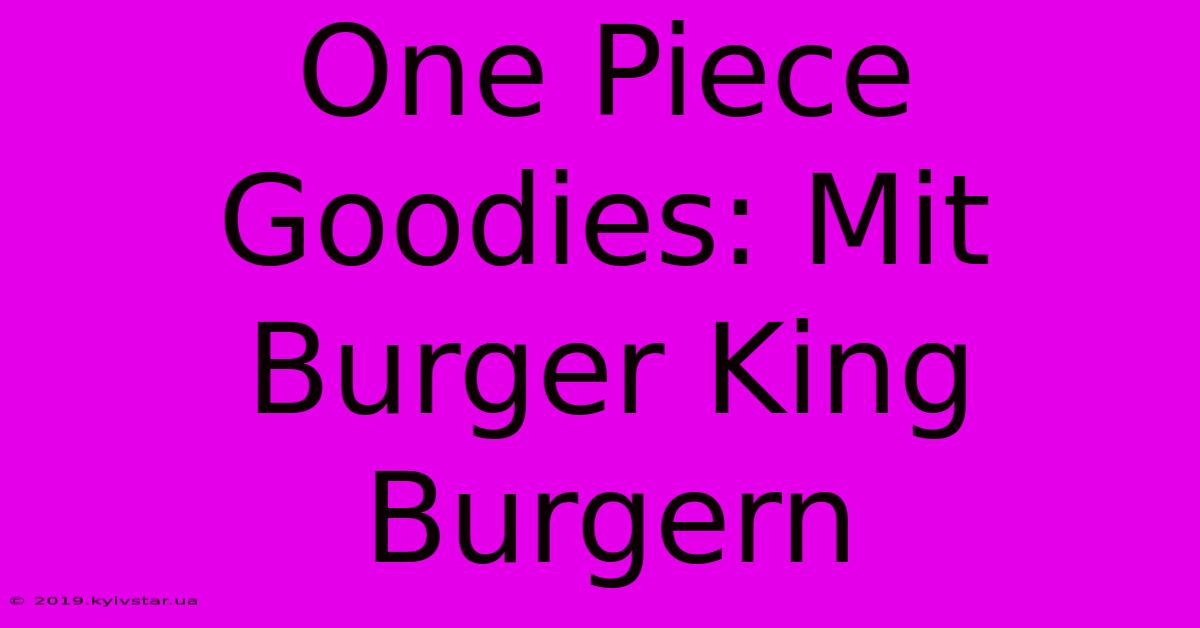 One Piece Goodies: Mit Burger King Burgern