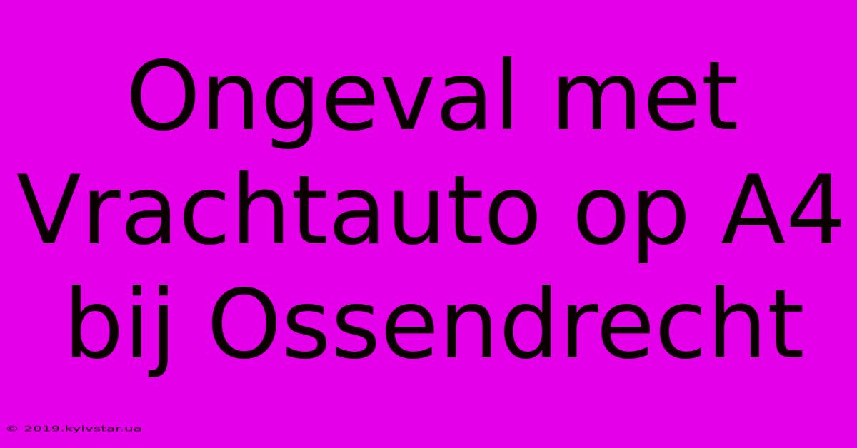 Ongeval Met Vrachtauto Op A4 Bij Ossendrecht