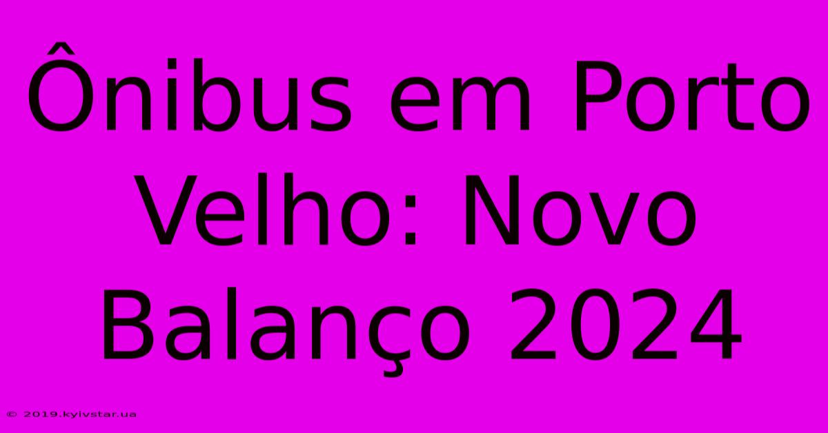 Ônibus Em Porto Velho: Novo Balanço 2024