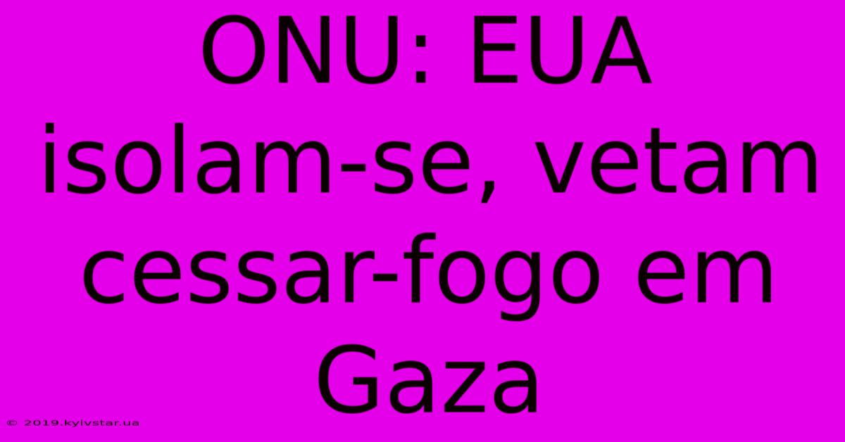 ONU: EUA Isolam-se, Vetam Cessar-fogo Em Gaza