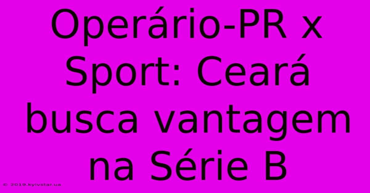 Operário-PR X Sport: Ceará Busca Vantagem Na Série B