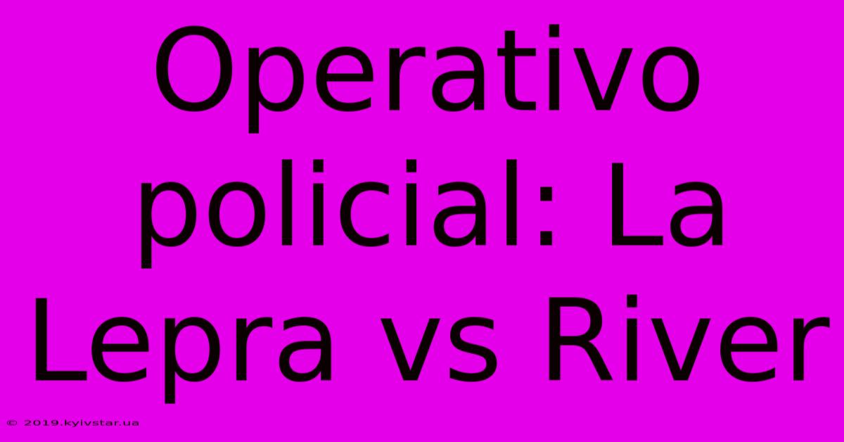 Operativo Policial: La Lepra Vs River