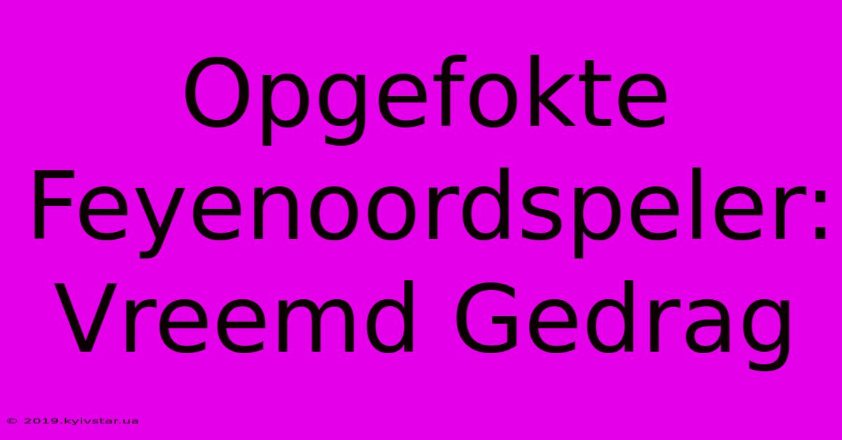 Opgefokte Feyenoordspeler: Vreemd Gedrag