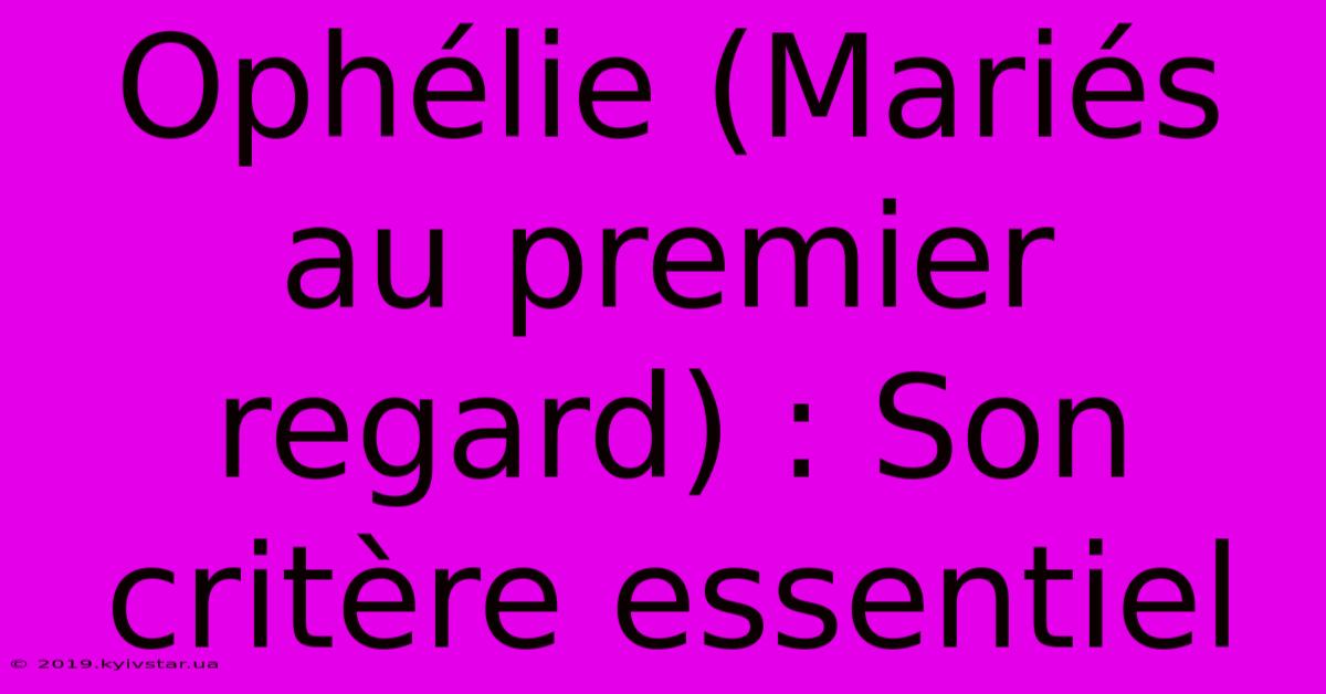 Ophélie (Mariés Au Premier Regard) : Son Critère Essentiel