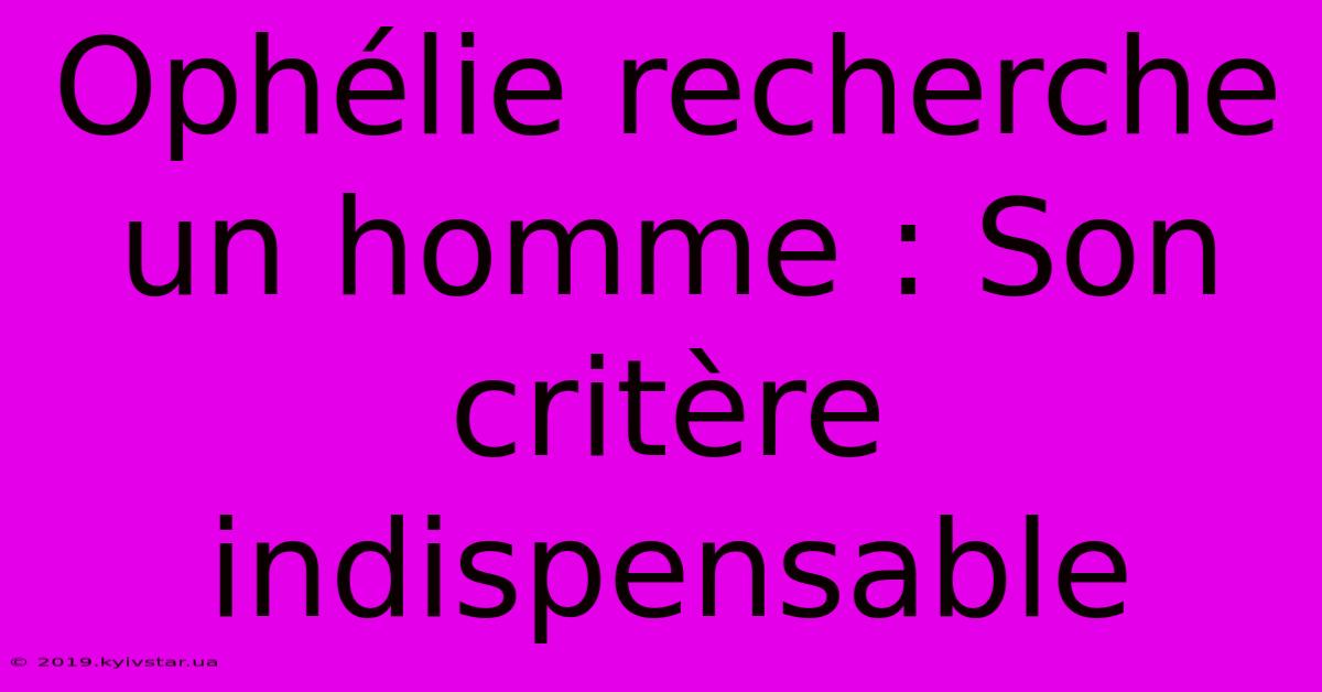 Ophélie Recherche Un Homme : Son Critère Indispensable