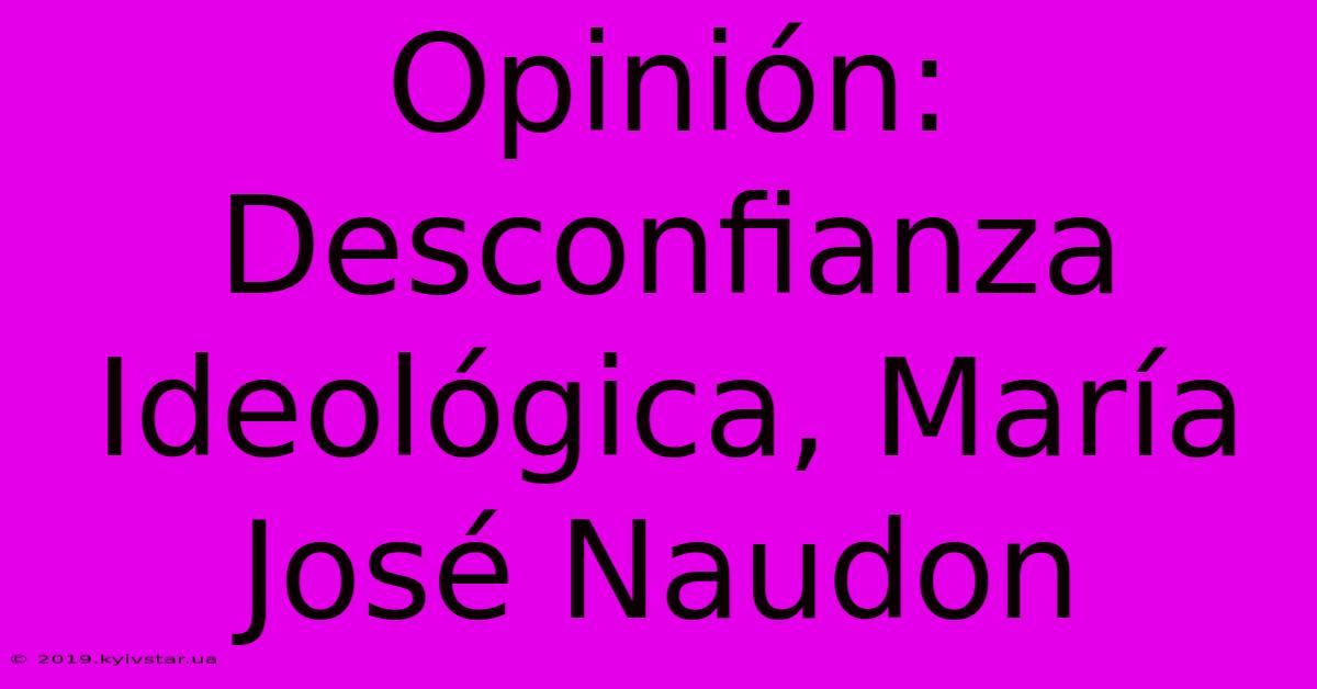 Opinión: Desconfianza Ideológica, María José Naudon