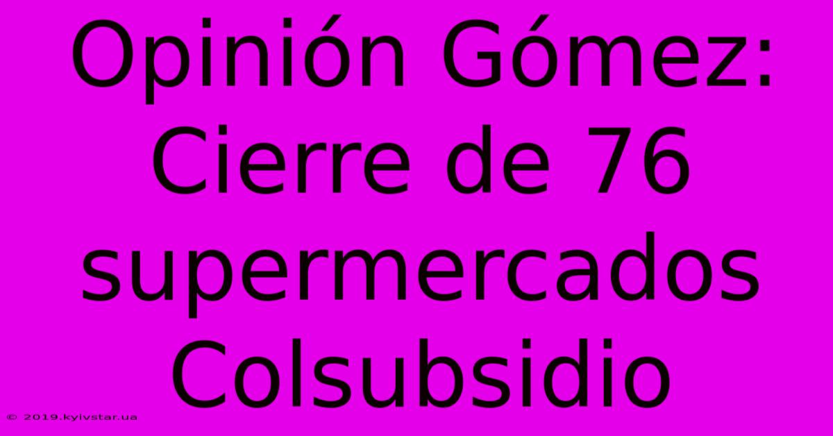 Opinión Gómez: Cierre De 76 Supermercados Colsubsidio