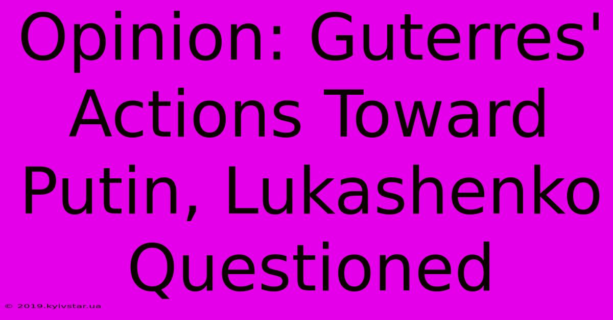 Opinion: Guterres' Actions Toward Putin, Lukashenko Questioned