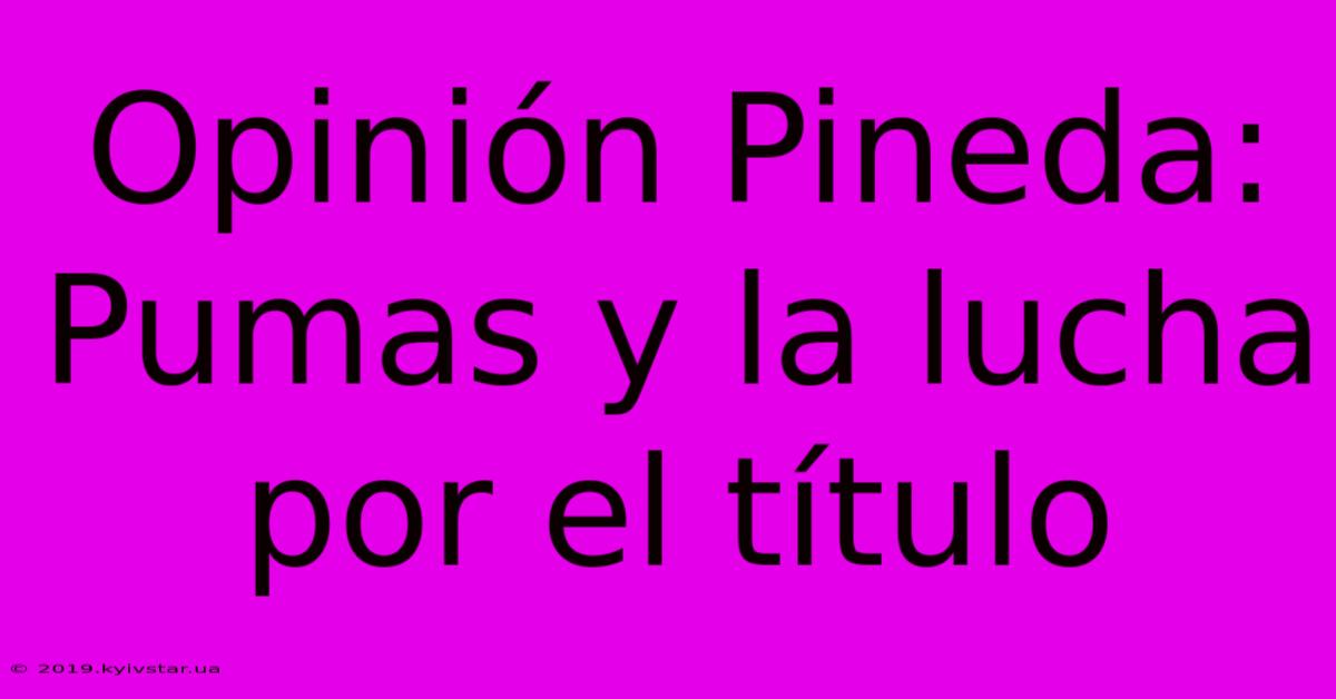 Opinión Pineda: Pumas Y La Lucha Por El Título