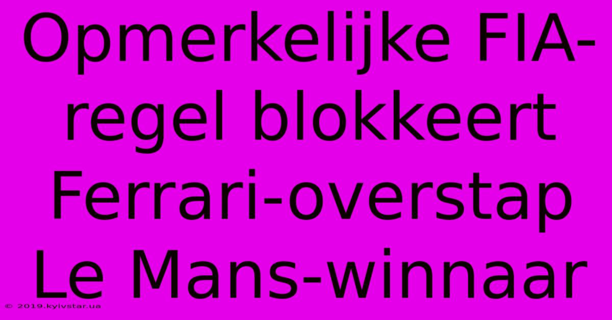 Opmerkelijke FIA-regel Blokkeert Ferrari-overstap Le Mans-winnaar