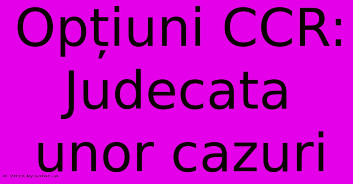 Opțiuni CCR: Judecata Unor Cazuri