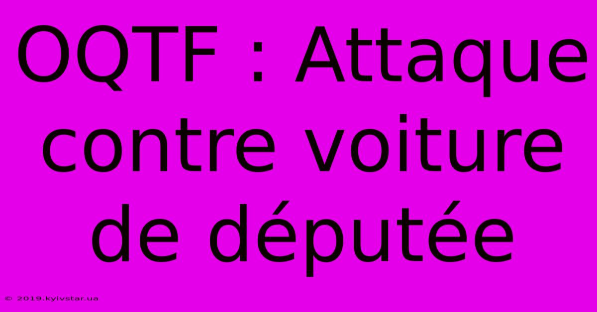 OQTF : Attaque Contre Voiture De Députée 