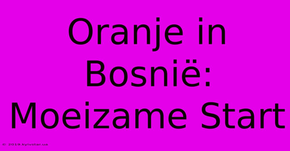 Oranje In Bosnië: Moeizame Start