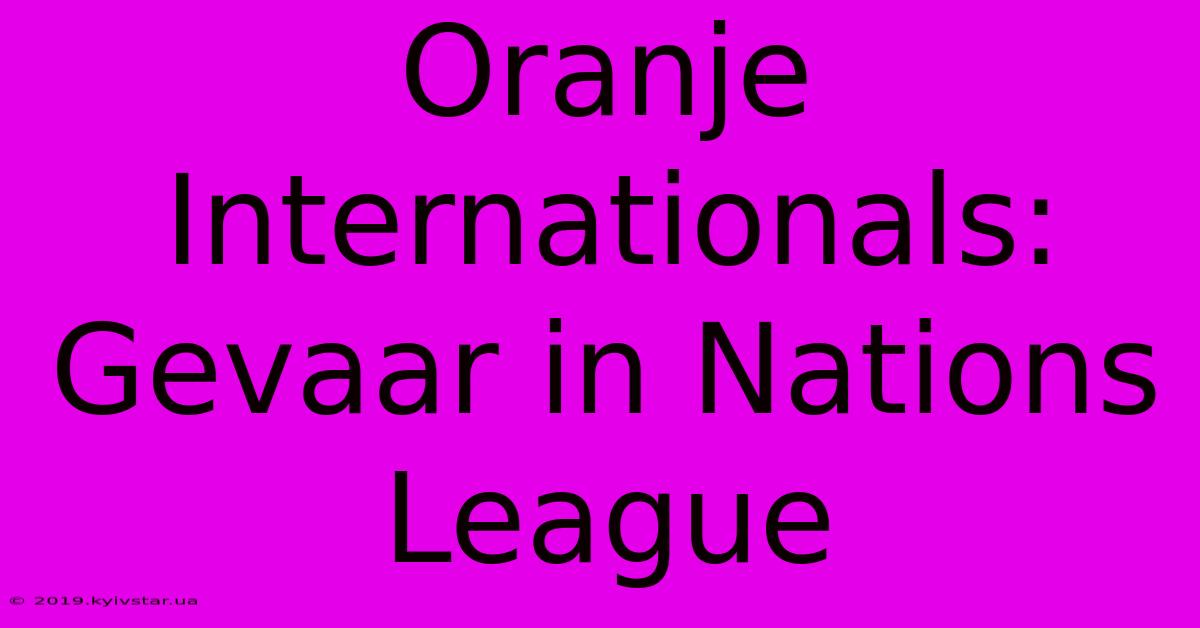 Oranje Internationals: Gevaar In Nations League