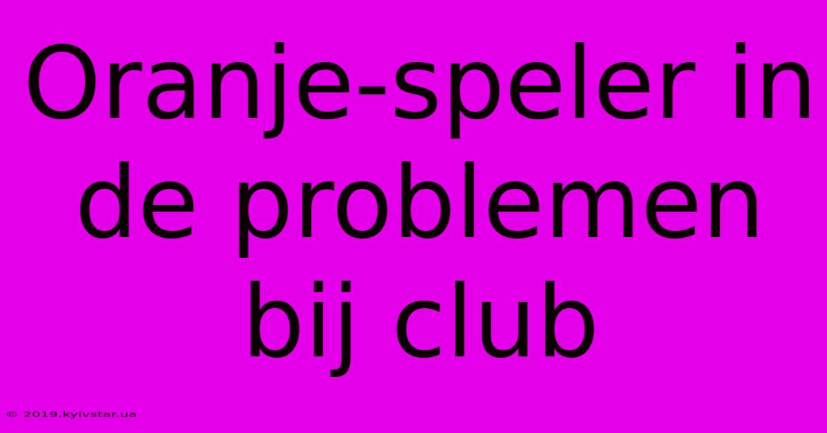 Oranje-speler In De Problemen Bij Club