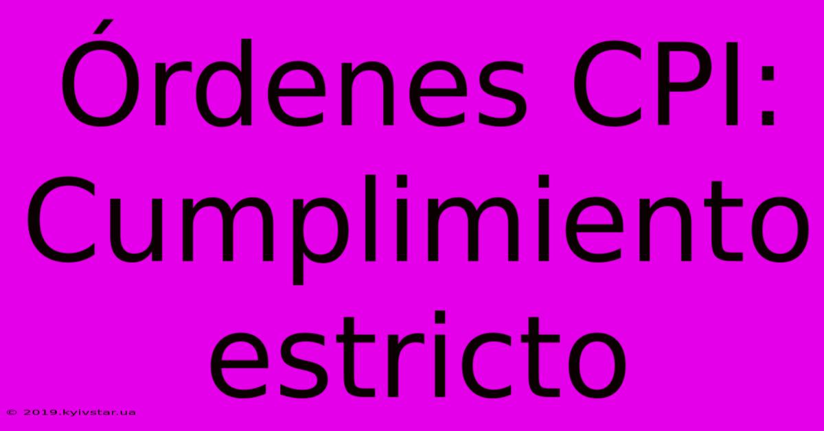 Órdenes CPI: Cumplimiento Estricto