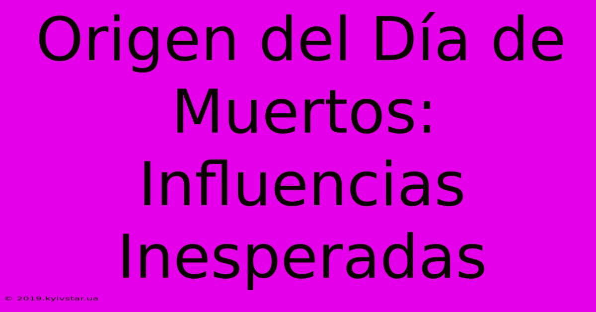 Origen Del Día De Muertos: Influencias Inesperadas