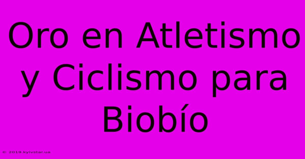 Oro En Atletismo Y Ciclismo Para Biobío