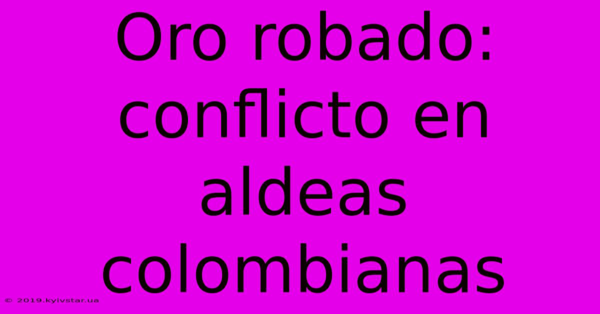 Oro Robado: Conflicto En Aldeas Colombianas