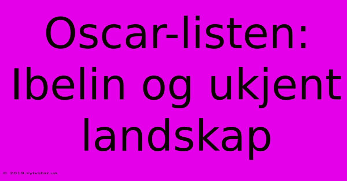 Oscar-listen: Ibelin Og Ukjent Landskap