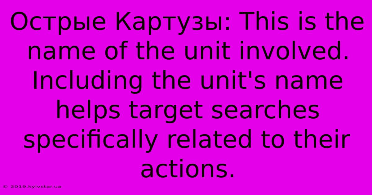 Острые Картузы: This Is The Name Of The Unit Involved.  Including The Unit's Name Helps Target Searches Specifically Related To Their Actions.