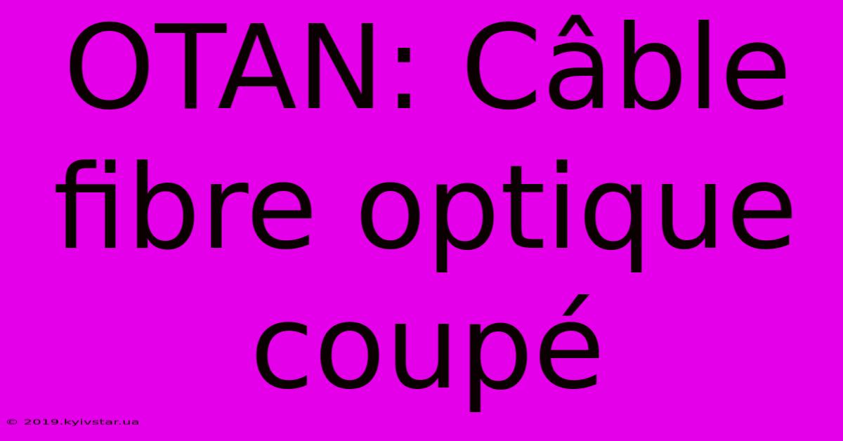 OTAN: Câble Fibre Optique Coupé