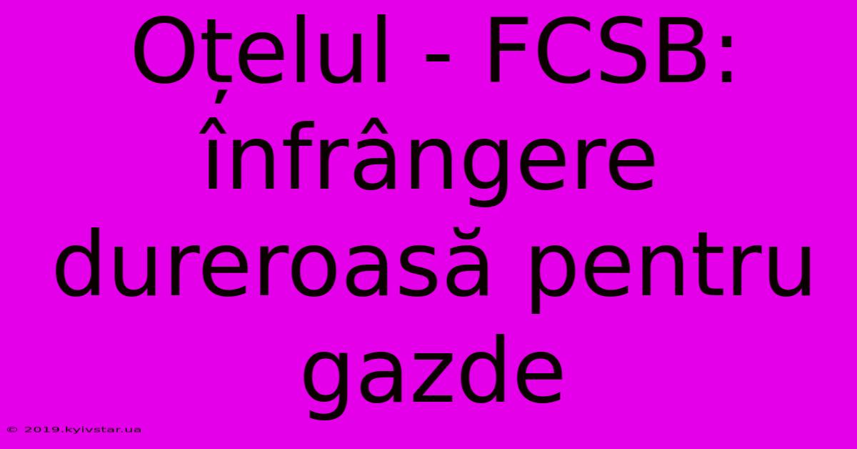 Oțelul - FCSB: Înfrângere Dureroasă Pentru Gazde