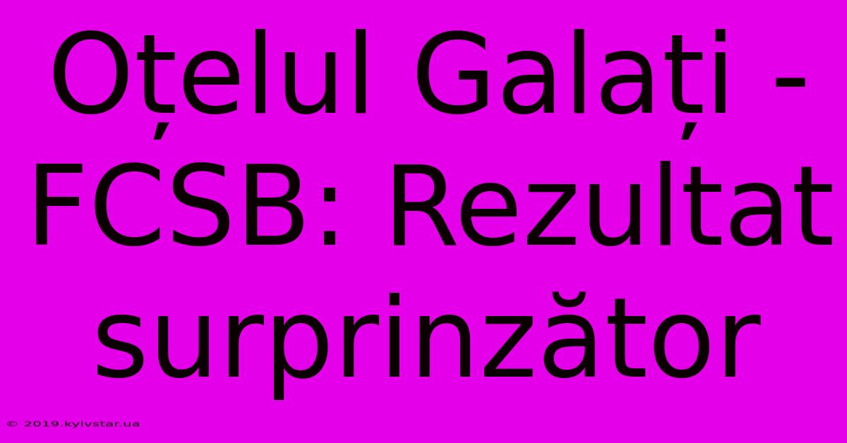 Oțelul Galați - FCSB: Rezultat Surprinzător