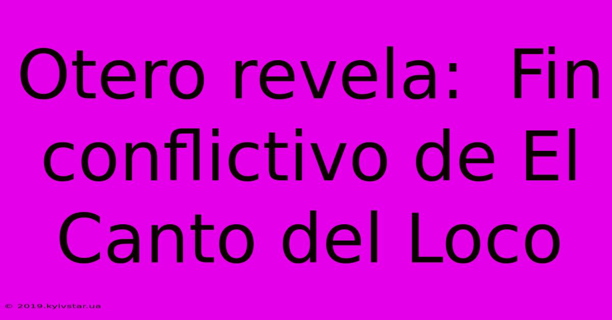 Otero Revela:  Fin Conflictivo De El Canto Del Loco