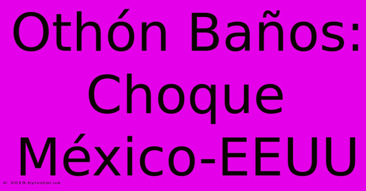 Othón Baños: Choque México-EEUU