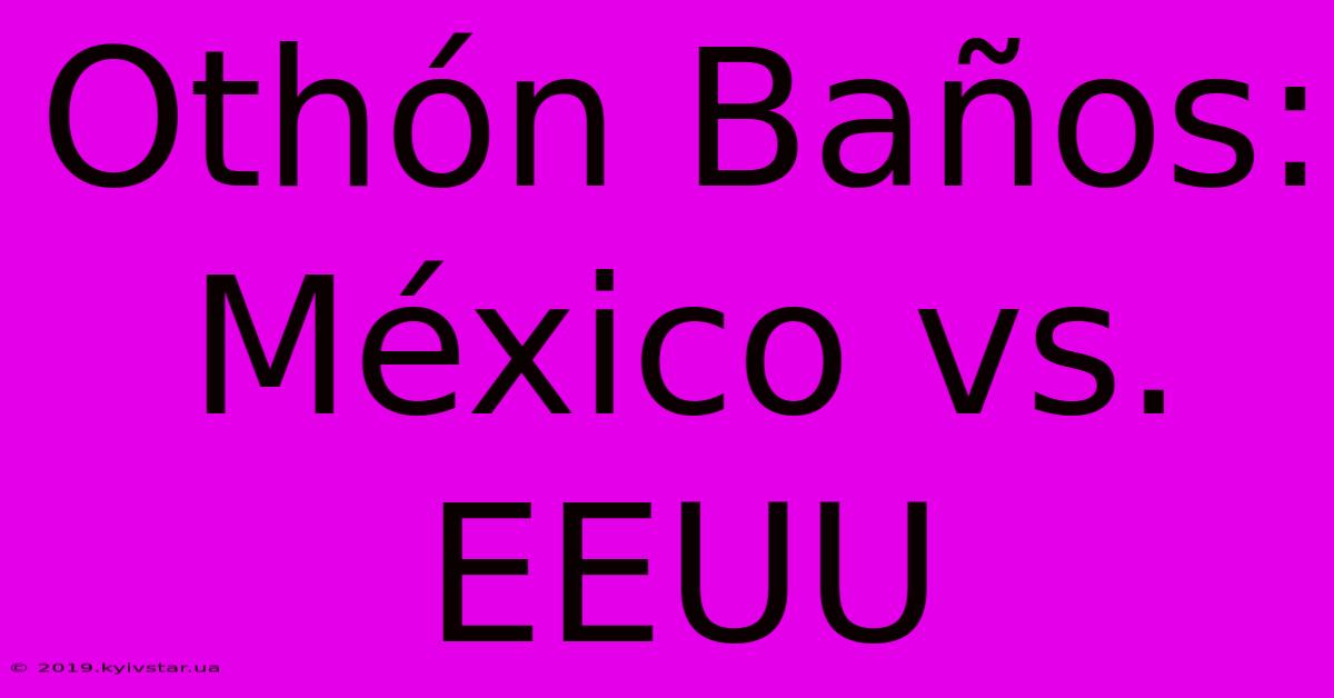 Othón Baños: México Vs. EEUU