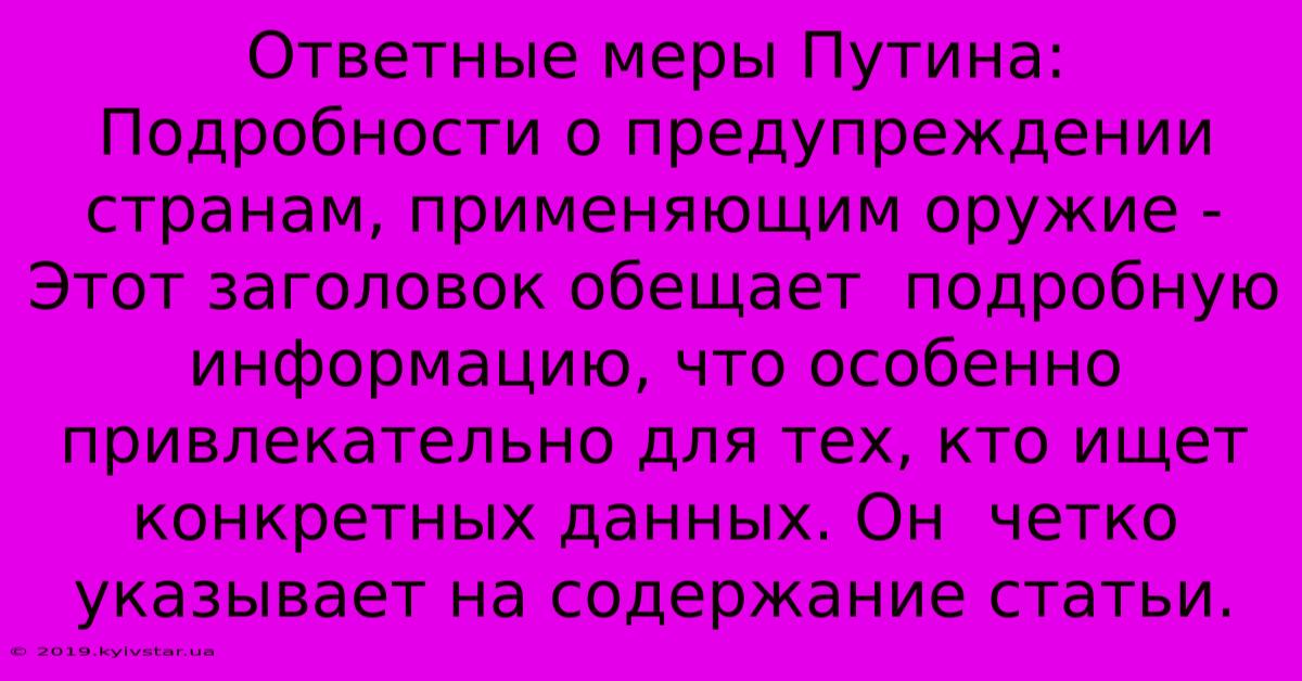 Ответные Меры Путина:  Подробности О Предупреждении Странам, Применяющим Оружие -  Этот Заголовок Обещает  Подробную Информацию, Что Особенно Привлекательно Для Тех, Кто Ищет Конкретных Данных. Он  Четко Указывает На Содержание Статьи.