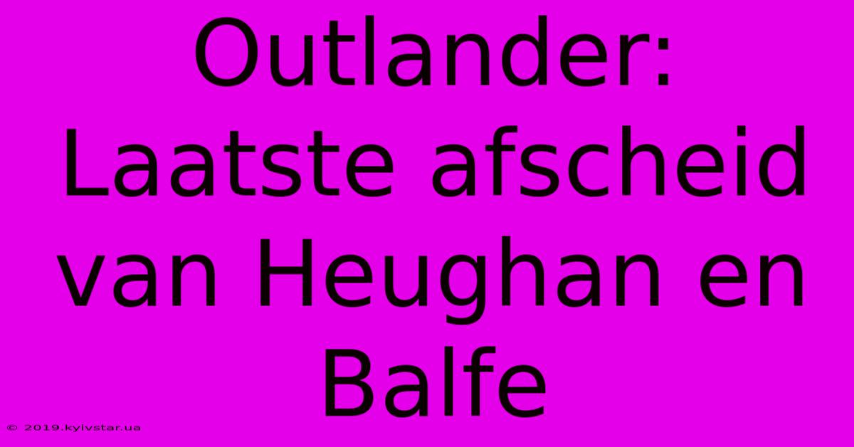 Outlander: Laatste Afscheid Van Heughan En Balfe